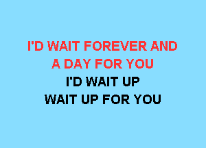 I'D WAIT FOREVER AND
A DAY FOR YOU
I'D WAIT UP
WAIT UP FOR YOU