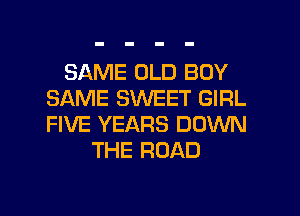 SAME OLD BOY
SAME SWEET GIRL
FIVE YEARS DOWN

THE ROAD

g