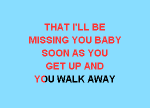 THAT I'LL BE
MISSING YOU BABY
SOON AS YOU
GET UP AND
YOU WALK AWAY