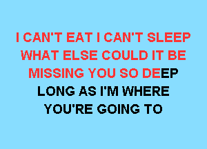 I CAN'T EAT I CAN'T SLEEP
WHAT ELSE COULD IT BE
MISSING YOU SO DEEP
LONG AS I'M WHERE
YOU'RE GOING TO