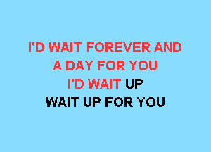 I'D WAIT FOREVER AND
A DAY FOR YOU
I'D WAIT UP
WAIT UP FOR YOU