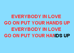 EVERYBODY IN LOVE

GO ON PUT YOUR HANDS UP
EVERYBODY IN LOVE

GO ON PUT YOUR HANDS UP