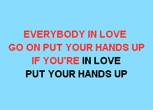 EVERYBODY IN LOVE
GO ON PUT YOUR HANDS UP
IF YOU'RE IN LOVE
PUT YOUR HANDS UP