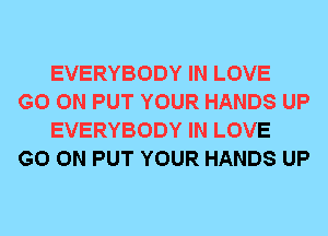 EVERYBODY IN LOVE

GO ON PUT YOUR HANDS UP
EVERYBODY IN LOVE

GO ON PUT YOUR HANDS UP