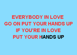 EVERYBODY IN LOVE
GO ON PUT YOUR HANDS UP
IF YOU'RE IN LOVE
PUT YOUR HANDS UP