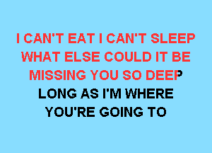 I CAN'T EAT I CAN'T SLEEP
WHAT ELSE COULD IT BE
MISSING YOU SO DEEP
LONG AS I'M WHERE
YOU'RE GOING TO