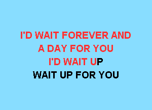 I'D WAIT FOREVER AND
A DAY FOR YOU
I'D WAIT UP
WAIT UP FOR YOU