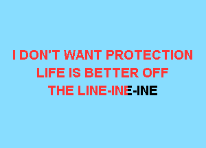 I DON'T WANT PROTECTION
LIFE IS BETTER OFF
THE LlNE-lNE-INE