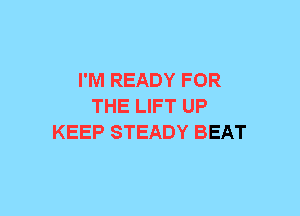 I'M READY FOR
THE LIFT UP
KEEP STEADY BEAT