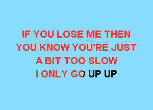 IF YOU LOSE ME THEN
YOU KNOW YOU'RE JUST
A BIT T00 SLOW
I ONLY GO UP UP