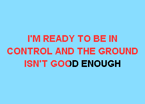 I'M READY TO BE IN
CONTROL AND THE GROUND
ISN'T GOOD ENOUGH