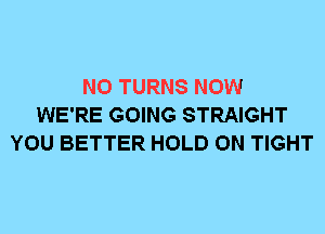 N0 TURNS NOW
WE'RE GOING STRAIGHT
YOU BETTER HOLD 0N TIGHT