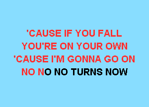 'CAUSE IF YOU FALL
YOU'RE ON YOUR OWN
'CAUSE I'M GONNA GO ON
N0 N0 N0 TURNS NOW