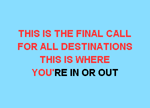 THIS IS THE FINAL CALL
FOR ALL DESTINATIONS
THIS IS WHERE
YOU'RE IN OR OUT