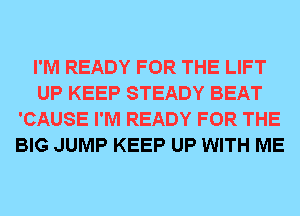 I'M READY FOR THE LIFT
UP KEEP STEADY BEAT
'CAUSE I'M READY FOR THE
BIG JUMP KEEP UP WITH ME