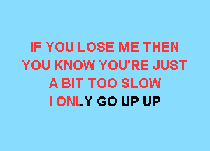 IF YOU LOSE ME THEN
YOU KNOW YOU'RE JUST
A BIT T00 SLOW
I ONLY GO UP UP