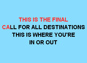 THIS IS THE FINAL
CALL FOR ALL DESTINATIONS
THIS IS WHERE YOU'RE
IN OR OUT