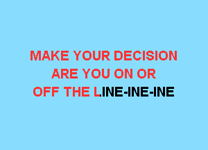 MAKE YOUR DECISION
ARE YOU ON OR
OFF THE LlNE-lNE-INE