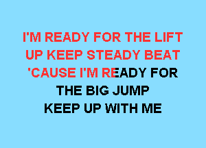I'M READY FOR THE LIFT
UP KEEP STEADY BEAT
'CAUSE I'M READY FOR
THE BIG JUMP
KEEP UP WITH ME