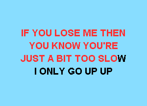 IF YOU LOSE ME THEN
YOU KNOW YOU'RE
JUST A BIT T00 SLOW
I ONLY GO UP UP