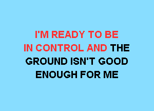 I'M READY TO BE
IN CONTROL AND THE
GROUND ISN'T GOOD

ENOUGH FOR ME