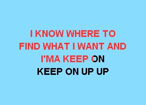 I KNOW WHERE TO
FIND WHAT I WANT AND
I'MA KEEP ON
KEEP ON UP UP