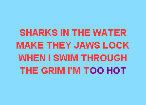 SHARKS IN THE WATER
MAKE THEY JAWS LOCK
WHEN I SWIM THROUGH
THE GRIM I'M T00 HOT