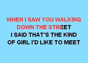 WHEN I SAW YOU WALKING
DOWN THE STREET
I SAID THAT'S THE KIND
OF GIRL I'D LIKE TO MEET