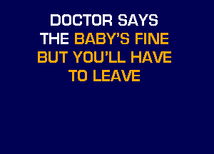 DOCTOR SAYS
THE BABY'S FINE
BUT YOU'LL HAVE

TO LEAVE