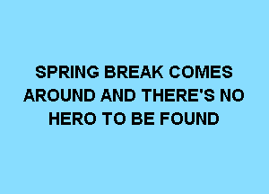 SPRING BREAK COMES
AROUND AND THERE'S N0
HERO TO BE FOUND