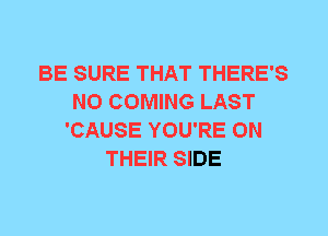 BE SURE THAT THERE'S
N0 COMING LAST
'CAUSE YOU'RE ON
THEIR SIDE