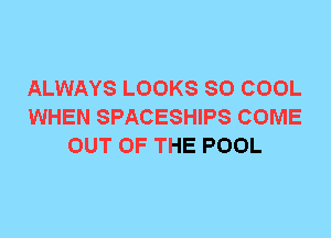 ALWAYS LOOKS SO COOL
WHEN SPACESHIPS COME
OUT OF THE POOL