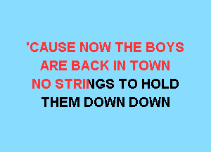 'CAUSE NOW THE BOYS
ARE BACK IN TOWN
N0 STRINGS TO HOLD
THEM DOWN DOWN