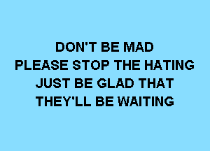 DON'T BE MAD
PLEASE STOP THE HATING
JUST BE GLAD THAT
THEY'LL BE WAITING