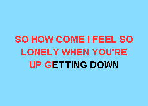 80 HOW COME I FEEL SO
LONELY WHEN YOU'RE
UP GETTING DOWN