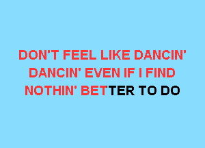 DON'T FEEL LIKE DANCIN'
DANCIN' EVEN IF I FIND
NOTHIN' BETTER TO DO