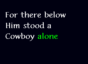 For there below
Him stood a

Cowboy alone