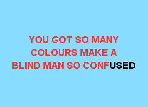 YOU GOT SO MANY
COLOURS MAKE A
BLIND MAN 80 CONFUSED