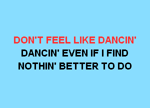 DON'T FEEL LIKE DANCIN'
DANCIN' EVEN IF I FIND
NOTHIN' BETTER TO DO