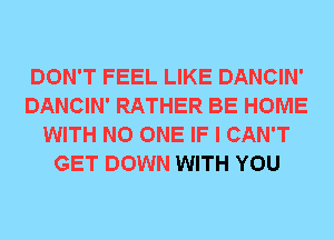 DON'T FEEL LIKE DANCIN'
DANCIN' RATHER BE HOME
WITH NO ONE IF I CAN'T
GET DOWN WITH YOU