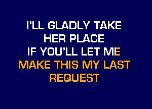 I'LL GLADLY TAKE
HER PLACE
IF YOU LL LET ME
MAKE THIS MY LAST
REQUEST