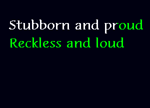 Stubborn and proud
Reckless and loud