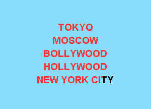 TOKYO
MOSCOW
BOLLYWOOD
HOLLYWOOD
NEW YORK CITY