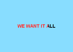 WE WANT IT ALL