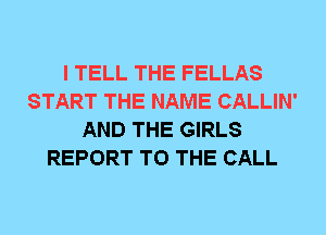 I TELL THE FELLAS
START THE NAME CALLIN'
AND THE GIRLS
REPORT TO THE CALL