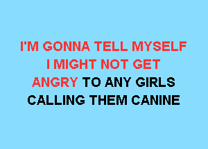 I'M GONNA TELL MYSELF
I MIGHT NOT GET
ANGRY TO ANY GIRLS
CALLING THEM CANINE