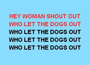 HEY WOMAN SHOUT OUT
WHO LET THE DOGS OUT
WHO LET THE DOGS OUT
WHO LET THE DOGS OUT
WHO LET THE DOGS OUT