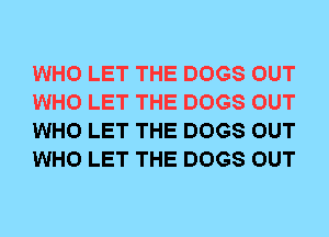WHO LET THE DOGS OUT
WHO LET THE DOGS OUT
WHO LET THE DOGS OUT
WHO LET THE DOGS OUT
