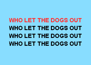 WHO LET THE DOGS OUT
WHO LET THE DOGS OUT
WHO LET THE DOGS OUT
WHO LET THE DOGS OUT