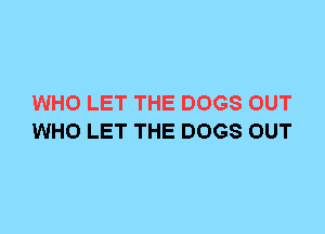 WHO LET THE DOGS OUT
WHO LET THE DOGS OUT